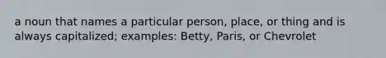 a noun that names a particular person, place, or thing and is always capitalized; examples: Betty, Paris, or Chevrolet