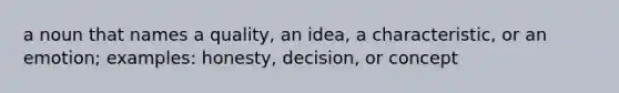 a noun that names a quality, an idea, a characteristic, or an emotion; examples: honesty, decision, or concept