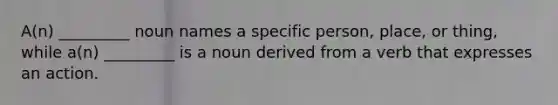 A(n) _________ noun names a specific person, place, or thing, while a(n) _________ is a noun derived from a verb that expresses an action.