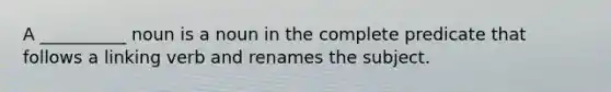 A __________ noun is a noun in the complete predicate that follows a linking verb and renames the subject.