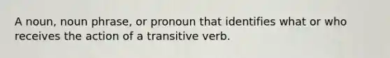 A noun, noun phrase, or pronoun that identifies what or who receives the action of a transitive verb.