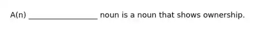 A(n) __________________ noun is a noun that shows ownership.