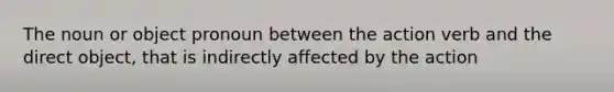 The noun or object pronoun between the action verb and the direct object, that is indirectly affected by the action