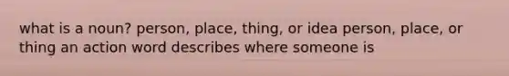 what is a noun? person, place, thing, or idea person, place, or thing an action word describes where someone is