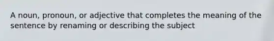 A noun, pronoun, or adjective that completes the meaning of the sentence by renaming or describing the subject