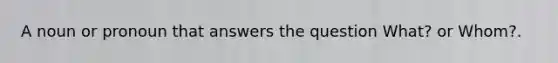 A noun or pronoun that answers the question What? or Whom?.