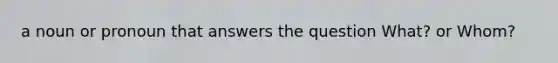 a noun or pronoun that answers the question What? or Whom?