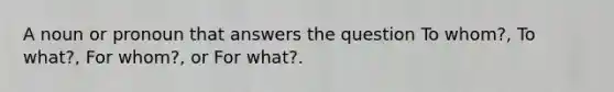 A noun or pronoun that answers the question To whom?, To what?, For whom?, or For what?.