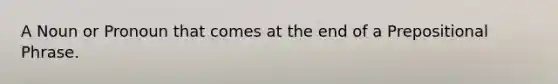 A Noun or Pronoun that comes at the end of a Prepositional Phrase.