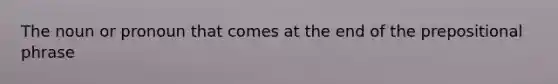 The noun or pronoun that comes at the end of the prepositional phrase