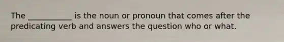 The ___________ is the noun or pronoun that comes after the predicating verb and answers the question who or what.