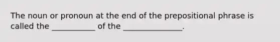 The noun or pronoun at the end of the prepositional phrase is called the ___________ of the _______________.