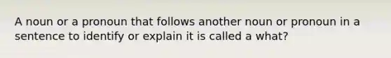 A noun or a pronoun that follows another noun or pronoun in a sentence to identify or explain it is called a what?