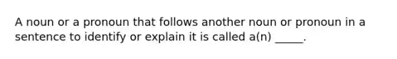 A noun or a pronoun that follows another noun or pronoun in a sentence to identify or explain it is called a(n) _____.