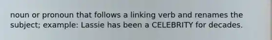 noun or pronoun that follows a linking verb and renames the subject; example: Lassie has been a CELEBRITY for decades.