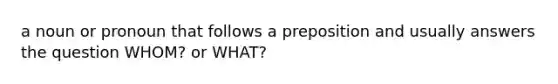 a noun or pronoun that follows a preposition and usually answers the question WHOM? or WHAT?