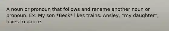 A noun or pronoun that follows and rename another noun or pronoun. Ex: My son *Beck* likes trains. Ansley, *my daughter*, loves to dance.