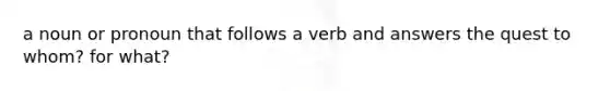 a noun or pronoun that follows a verb and answers the quest to whom? for what?