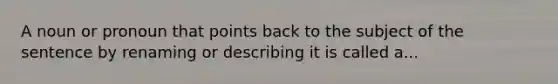 A noun or pronoun that points back to the subject of the sentence by renaming or describing it is called a...