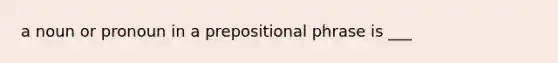 a noun or pronoun in a prepositional phrase is ___