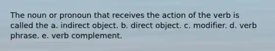 The noun or pronoun that receives the action of the verb is called the a. indirect object. b. direct object. c. modifier. d. verb phrase. e. verb complement.