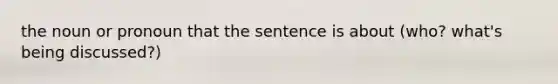 the noun or pronoun that the sentence is about (who? what's being discussed?)