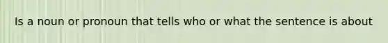 Is a noun or pronoun that tells who or what the sentence is about