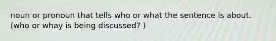 noun or pronoun that tells who or what the sentence is about. (who or whay is being discussed? )