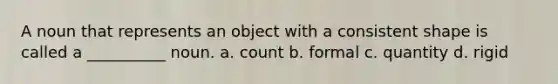 A noun that represents an object with a consistent shape is called a __________ noun. a. count b. formal c. quantity d. rigid