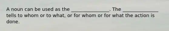 A noun can be used as the ________________. The _______________ tells to whom or to what, or for whom or for what the action is done.