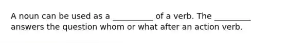 A noun can be used as a __________ of a verb. The _________ answers the question whom or what after an action verb.