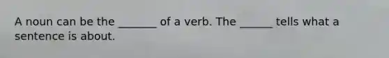 A noun can be the _______ of a verb. The ______ tells what a sentence is about.