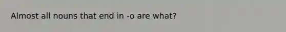 Almost all nouns that end in -o are what?