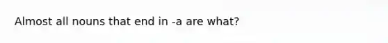 Almost all nouns that end in -a are what?