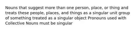 Nouns that suggest more than one person, place, or thing and treats these people, places, and things as a singular unit group of something treated as a singular object Pronouns used with Collective Nouns must be singular