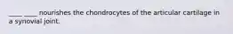 ____ ____ nourishes the chondrocytes of the articular cartilage in a synovial joint.