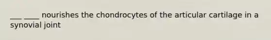 ___ ____ nourishes the chondrocytes of the articular cartilage in a synovial joint