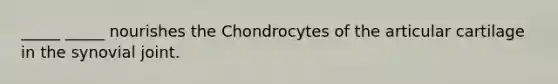 _____ _____ nourishes the Chondrocytes of the articular cartilage in the synovial joint.