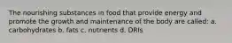 The nourishing substances in food that provide energy and promote the growth and maintenance of the body are called: a. carbohydrates b. fats c. nutrients d. DRIs