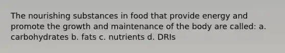 The nourishing substances in food that provide energy and promote the growth and maintenance of the body are called: a. carbohydrates b. fats c. nutrients d. DRIs