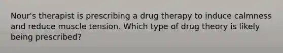 Nour's therapist is prescribing a drug therapy to induce calmness and reduce muscle tension. Which type of drug theory is likely being prescribed?