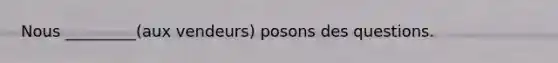 Nous _________(aux vendeurs) posons des questions.