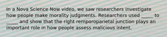 In a Nova Science Now video, we saw researchers investigate how people make morality judgments. Researchers used _____ to _____ and show that the right remporoparietal junction plays an important role in how people assess malicious intent.