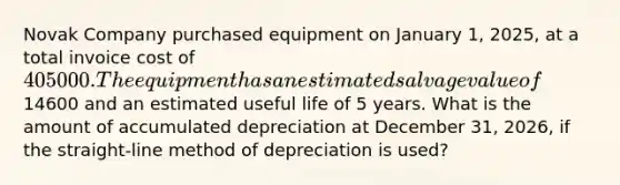 Novak Company purchased equipment on January 1, 2025, at a total invoice cost of 405000. The equipment has an estimated salvage value of14600 and an estimated useful life of 5 years. What is the amount of accumulated depreciation at December 31, 2026, if the straight-line method of depreciation is used?