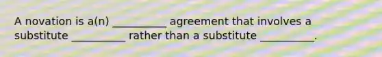 A novation is a(n) __________ agreement that involves a substitute __________ rather than a substitute __________.