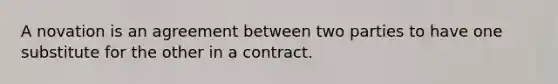 A novation is an agreement between two parties to have one substitute for the other in a contract.