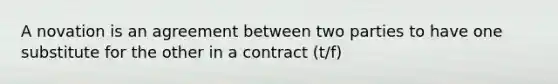 A novation is an agreement between two parties to have one substitute for the other in a contract (t/f)