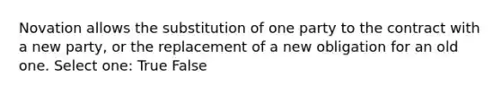 Novation allows the substitution of one party to the contract with a new party, or the replacement of a new obligation for an old one. Select one: True False