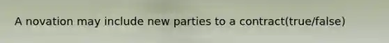 A novation may include new parties to a contract(true/false)