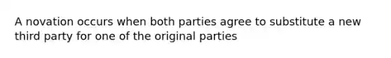 A novation occurs when both parties agree to substitute a new third party for one of the original parties